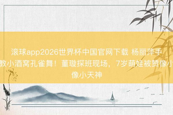 滚球app2026世界杯中国官网下载 杨丽萍手把手教小酒窝孔雀舞!董璇探班现场,7岁萌娃被赞像小天神