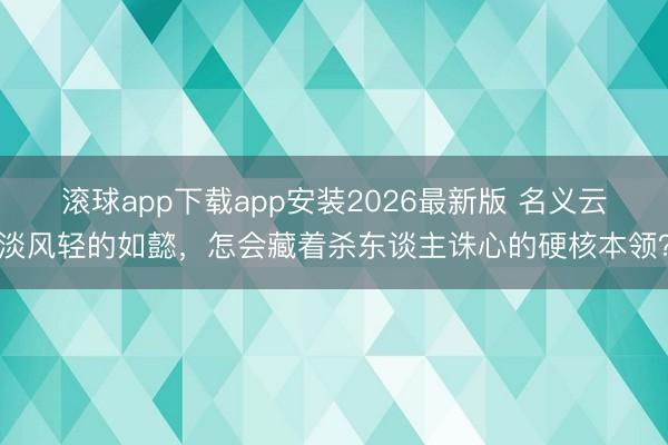 滚球app下载app安装2026最新版 名义云淡风轻的如懿，怎会藏着杀东谈主诛心的硬核本领？