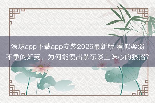 滚球app下载app安装2026最新版 看似柔弱不争的如懿,为何能使出杀东谈主诛心的狠招?