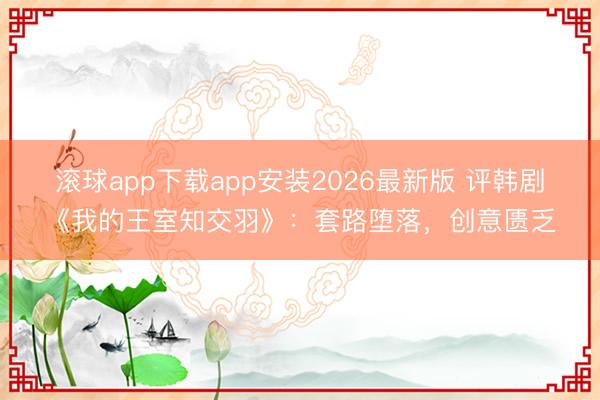 滚球app下载app安装2026最新版 评韩剧《我的王室知交羽》：套路堕落，创意匮乏