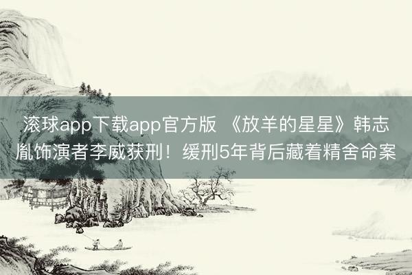 滚球app下载app官方版 《放羊的星星》韩志胤饰演者李威获刑!缓刑5年背后藏着精舍命案