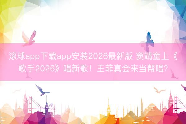 滚球app下载app安装2026最新版 窦靖童上《歌手2026》唱新歌!王菲真会来当帮唱?
