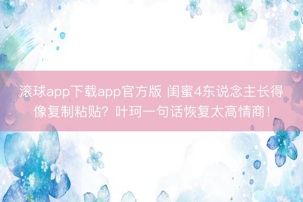 滚球app下载app官方版 闺蜜4东说念主长得像复制粘贴？叶珂一句话恢复太高情商！