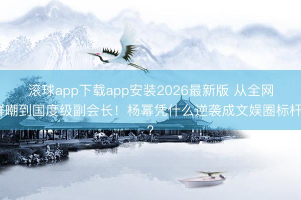 滚球app下载app安装2026最新版 从全网群嘲到国度级副会长！杨幂凭什么逆袭成文娱圈标杆？