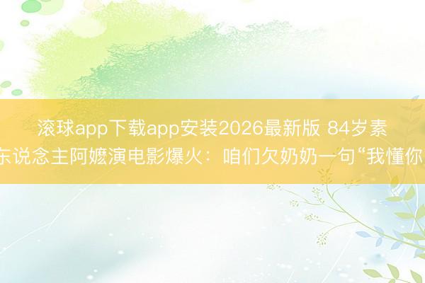 滚球app下载app安装2026最新版 84岁素东说念主阿嬷演电影爆火：咱们欠奶奶一句“我懂你”
