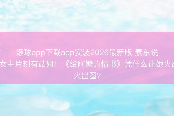 滚球app下载app安装2026最新版 素东说念主女主片刻有站姐！《给阿嬷的情书》凭什么让她火出圈？