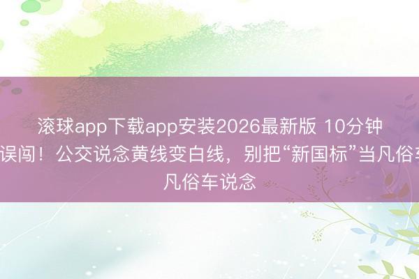 滚球app下载app安装2026最新版 10分钟9辆车误闯!公交说念黄线变白线,别把“新国标”当凡俗车说念