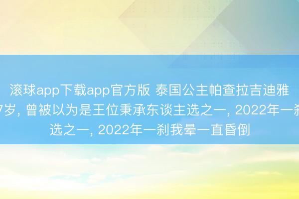 滚球app下载app官方版 泰国公主帕查拉吉迪雅帕毕命， 享年47岁， 曾被以为是王位秉承东谈主选之一， 2022年一刹我晕一直昏倒