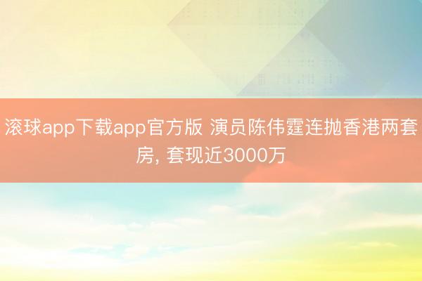 滚球app下载app官方版 演员陈伟霆连抛香港两套房， 套现近3000万
