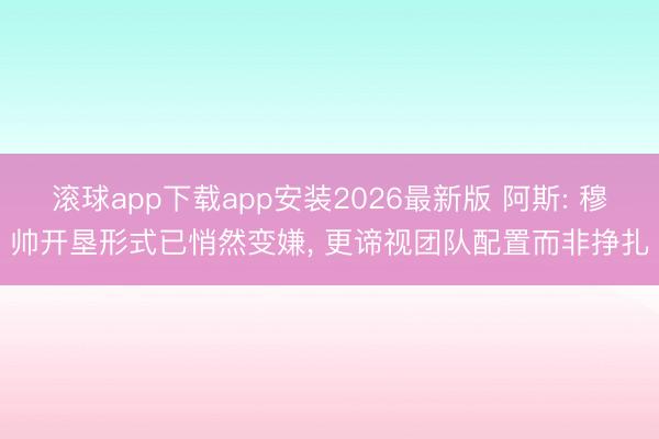 滚球app下载app安装2026最新版 阿斯: 穆帅开垦形式已悄然变嫌， 更谛视团队配置而非挣扎