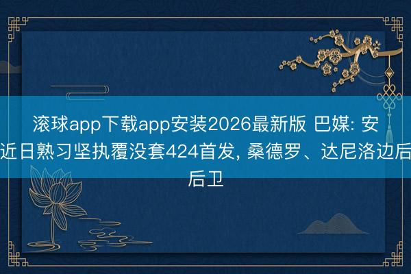 滚球app下载app安装2026最新版 巴媒: 安帅近日熟习坚执覆没套424首发, 桑德罗、达尼洛边后卫