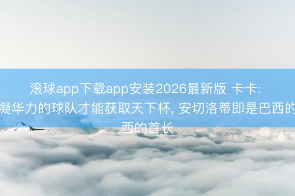 滚球app下载app安装2026最新版 卡卡: 领有凝华力的球队才能获取天下杯, 安切洛蒂即是巴西的首长
