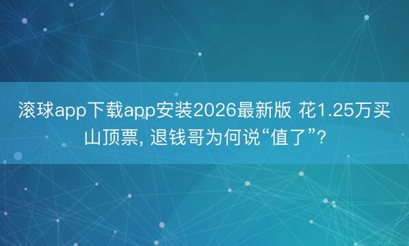 滚球app下载app安装2026最新版 花1.25万买山顶票， 退钱哥为何说“值了”?