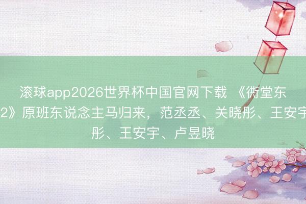 滚球app2026世界杯中国官网下载 《衖堂东说念主家 2》原班东说念主马归来,范丞丞、关晓彤、王安宇、卢昱晓