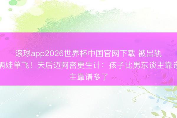 滚球app2026世界杯中国官网下载 被出轨后带俩娃单飞！天后迈阿密更生计：孩子比男东谈主靠谱多了