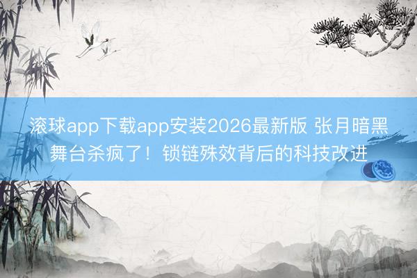 滚球app下载app安装2026最新版 张月暗黑舞台杀疯了！锁链殊效背后的科技改进