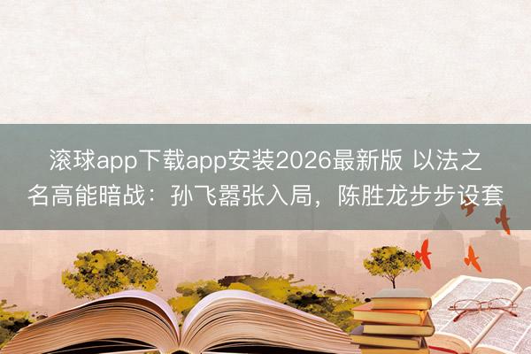 滚球app下载app安装2026最新版 以法之名高能暗战:孙飞嚣张入局,陈胜龙步步设套