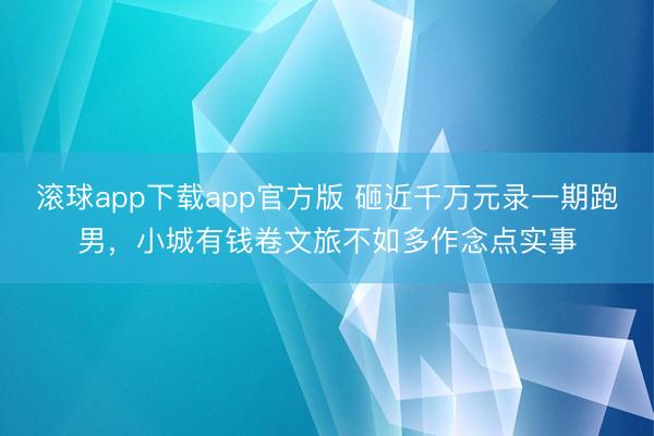 滚球app下载app官方版 砸近千万元录一期跑男，小城有钱卷文旅不如多作念点实事