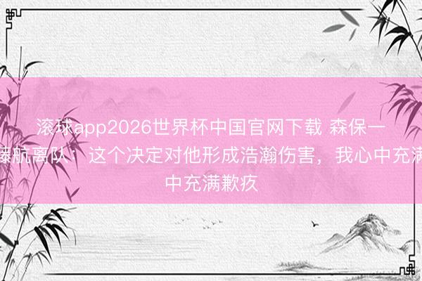 滚球app2026世界杯中国官网下载 森保一谈远藤航离队:这个决定对他形成浩瀚伤害,我心中充满歉疚