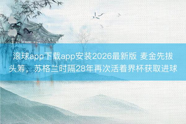 滚球app下载app安装2026最新版 麦金先拔头筹,苏格兰时隔28年再次活着界杯获取进球