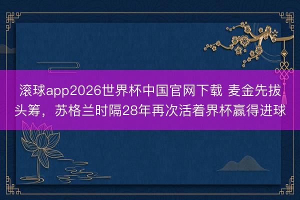 滚球app2026世界杯中国官网下载 麦金先拔头筹,苏格兰时隔28年再次活着界杯赢得进球