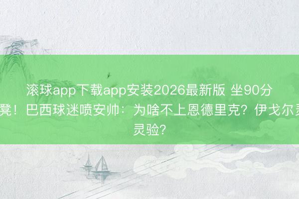 滚球app下载app安装2026最新版 坐90分钟板凳！巴西球迷喷安帅：为啥不上恩德里克？伊戈尔灵验？