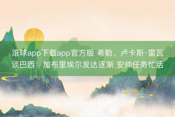 滚球app下载app官方版 希勒、卢卡斯·雷瓦谈巴西：加布里埃尔发达逐渐 安帅任务忙活