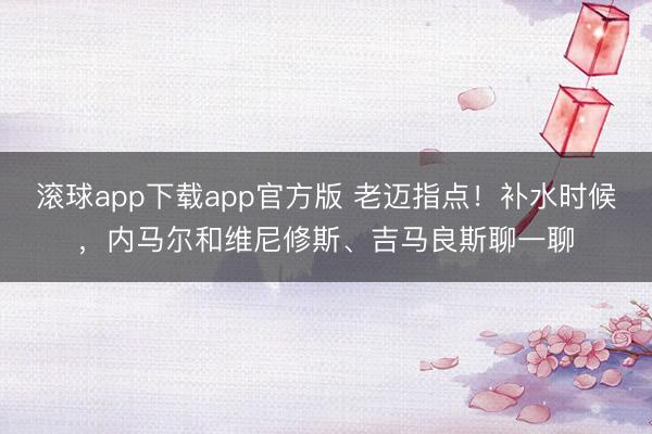 滚球app下载app官方版 老迈指点！补水时候，内马尔和维尼修斯、吉马良斯聊一聊