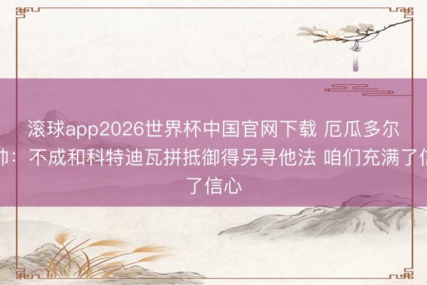 滚球app2026世界杯中国官网下载 厄瓜多尔主帅:不成和科特迪瓦拼抵御得另寻他法 咱们充满了信心