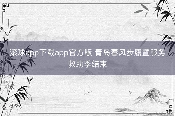 滚球app下载app官方版 青岛春风步履暨服务救助季结束