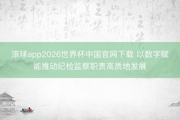 滚球app2026世界杯中国官网下载 以数字赋能推动纪检监察职责高质地发展