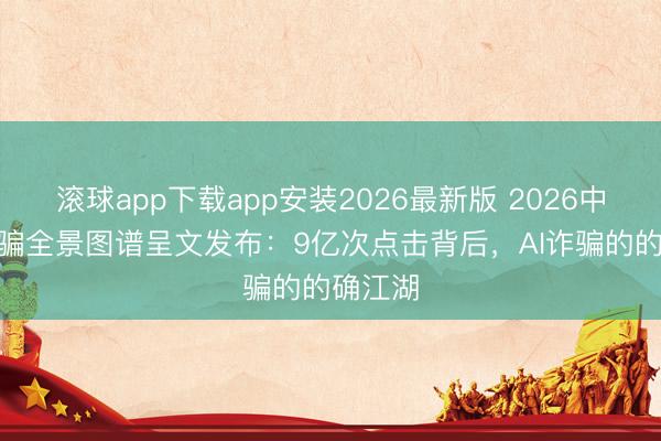 滚球app下载app安装2026最新版 2026中国AI诈骗全景图谱呈文发布：9亿次点击背后，AI诈骗的的确江湖