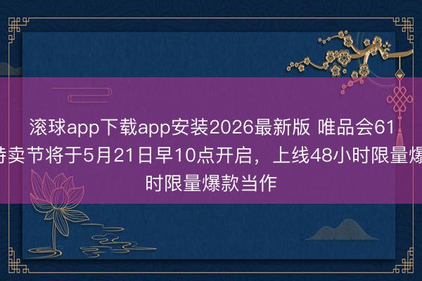 滚球app下载app安装2026最新版 唯品会618年中特卖节将于5月21日早10点开启,上线48小时限量爆款当作