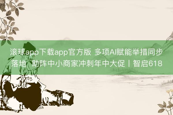 滚球app下载app官方版 多项AI赋能举措同步落地 助阵中小商家冲刺年中大促丨智启618