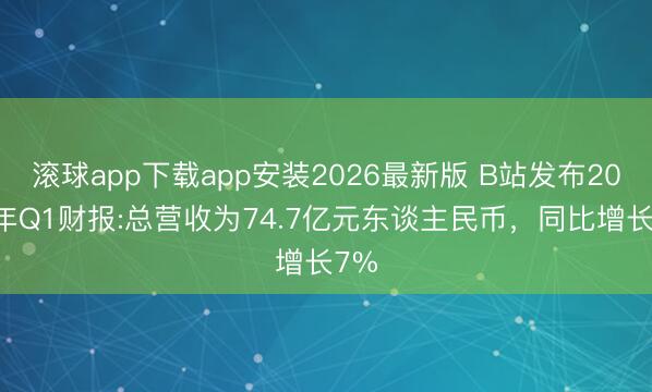 滚球app下载app安装2026最新版 B站发布2026年Q1财报:总营收为74.7亿元东谈主民币，同比增长7%