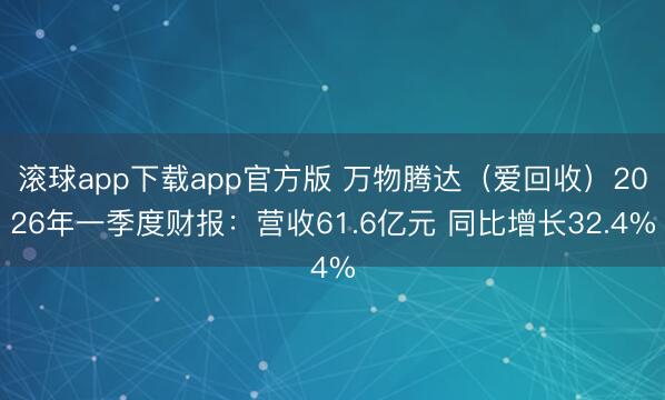 滚球app下载app官方版 万物腾达（爱回收）2026年一季度财报：营收61.6亿元 同比增长32.4%