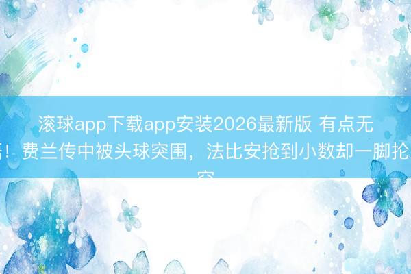 滚球app下载app安装2026最新版 有点无语！费兰传中被头球突围，法比安抢到小数却一脚抡空