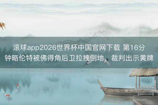 滚球app2026世界杯中国官网下载 第16分钟略伦特被佛得角后卫拉拽倒地，裁判出示黄牌