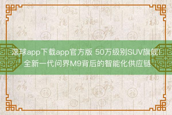 滚球app下载app官方版 50万级别SUV旗舰! 全新一代问界M9背后的智能化供应链