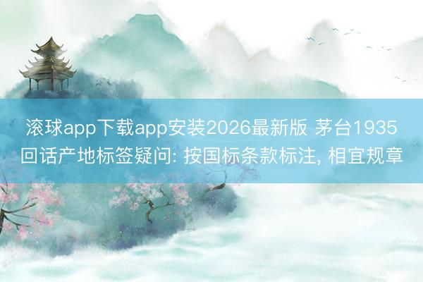 滚球app下载app安装2026最新版 茅台1935回话产地标签疑问: 按国标条款标注， 相宜规章
