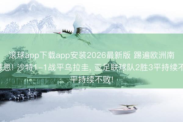 滚球app下载app安装2026最新版 踢遍欧洲南好意思! 沙特1-1战平乌拉圭, 亚足联球队2胜3平持续不败!