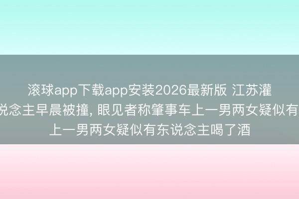 滚球app下载app安装2026最新版 江苏灌南2名环卫工东说念主早晨被撞， 眼见者称肇事车上一男两女疑似有东说念主喝了酒