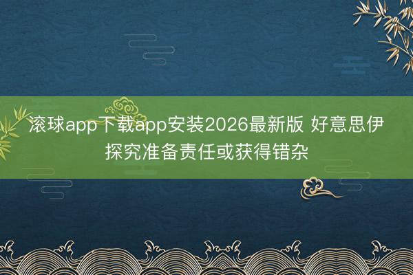 滚球app下载app安装2026最新版 好意思伊探究准备责任或获得错杂
