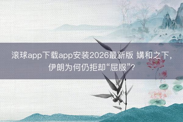 滚球app下载app安装2026最新版 媾和之下,伊朗为何仍拒却“屈服”?