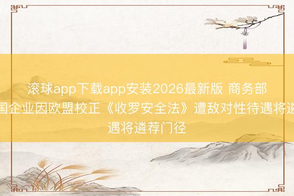 滚球app下载app安装2026最新版 商务部：如中国企业因欧盟校正《收罗安全法》遭敌对性待遇将遴荐门径