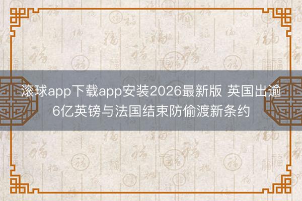 滚球app下载app安装2026最新版 英国出逾6亿英镑与法国结束防偷渡新条约