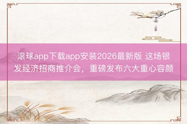 滚球app下载app安装2026最新版 这场银发经济招商推介会,重磅发布六大重心容颜