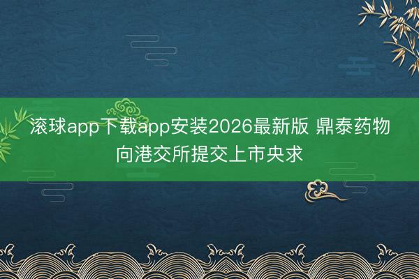 滚球app下载app安装2026最新版 鼎泰药物向港交所提交上市央求