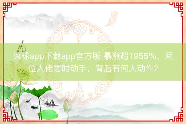 滚球app下载app官方版 暴涨超1955%，两位大佬霎时动手，背后有何大动作？