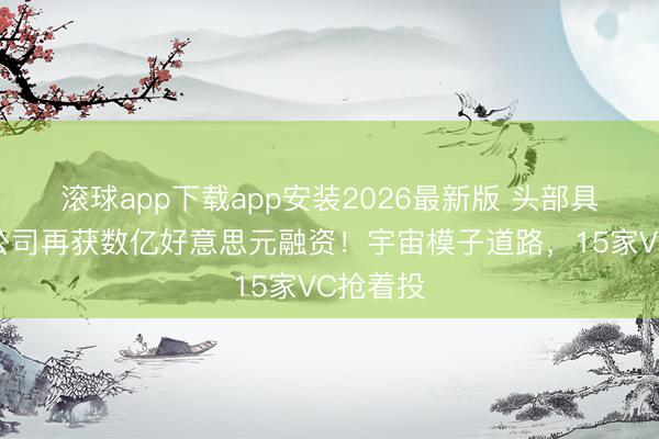 滚球app下载app安装2026最新版 头部具身大脑公司再获数亿好意思元融资!宇宙模子道路,15家VC抢着投
